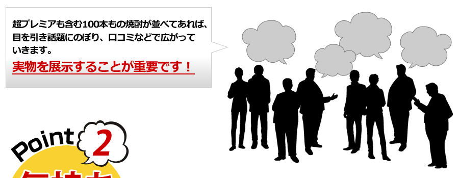超プレミアも含む100本もの焼酎が並べてあれば、目を引き話題になり口コミで広がっていきます。